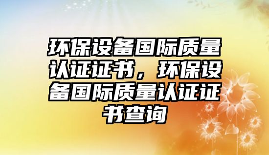 環(huán)保設備國際質量認證證書，環(huán)保設備國際質量認證證書查詢