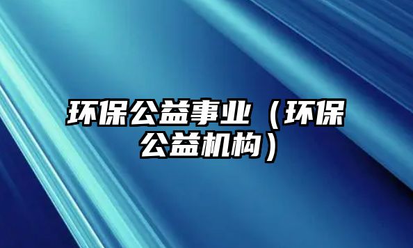 環(huán)保公益事業(yè)（環(huán)保公益機構(gòu)）