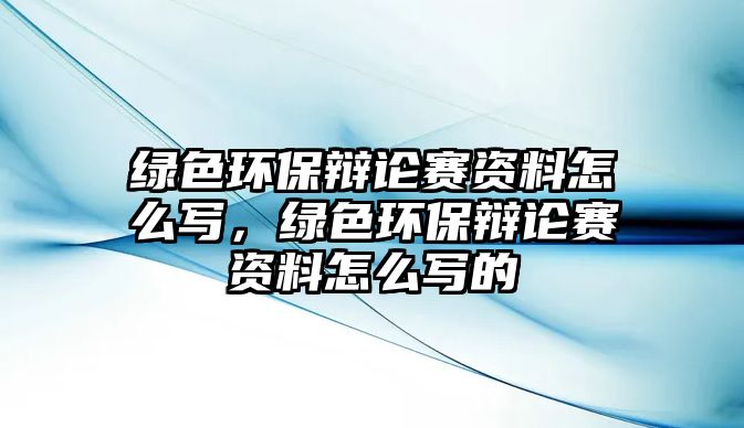 綠色環(huán)保辯論賽資料怎么寫，綠色環(huán)保辯論賽資料怎么寫的