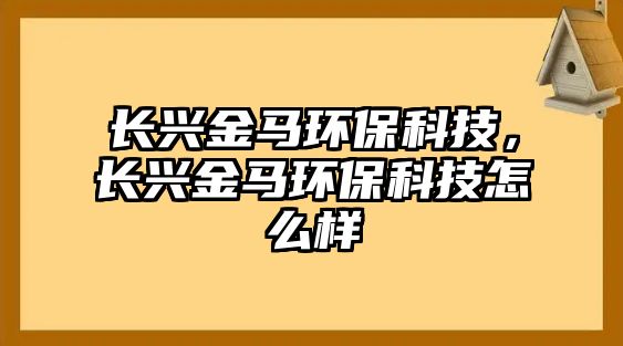 長興金馬環(huán)保科技，長興金馬環(huán)保科技怎么樣