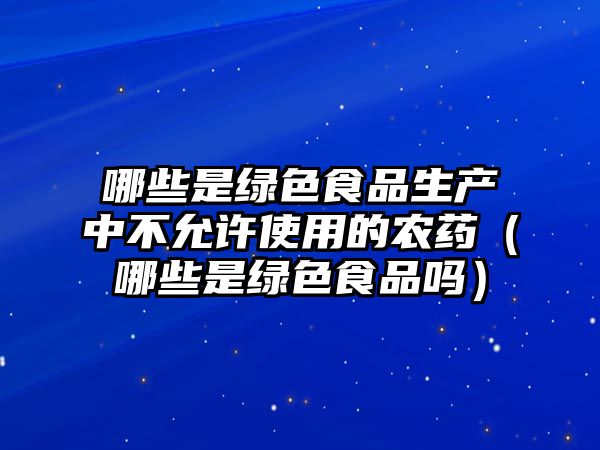 哪些是綠色食品生產(chǎn)中不允許使用的農(nóng)藥（哪些是綠色食品嗎）