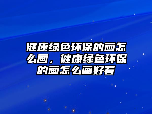 健康綠色環(huán)保的畫怎么畫，健康綠色環(huán)保的畫怎么畫好看