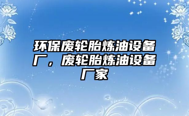 環(huán)保廢輪胎煉油設備廠，廢輪胎煉油設備廠家