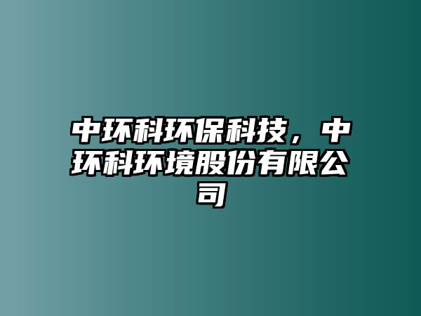 中環(huán)科環(huán)保科技，中環(huán)科環(huán)境股份有限公司