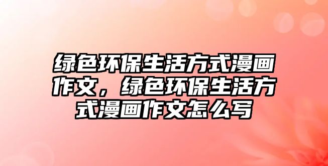 綠色環(huán)保生活方式漫畫作文，綠色環(huán)保生活方式漫畫作文怎么寫