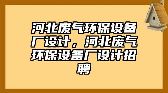 河北廢氣環(huán)保設(shè)備廠設(shè)計(jì)，河北廢氣環(huán)保設(shè)備廠設(shè)計(jì)招聘