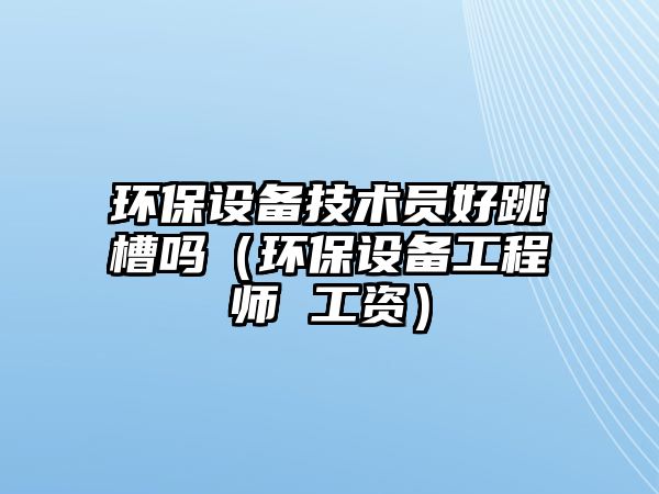 環(huán)保設備技術員好跳槽嗎（環(huán)保設備工程師 工資）