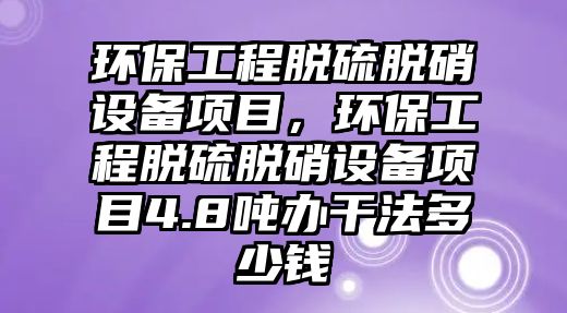 環(huán)保工程脫硫脫硝設備項目，環(huán)保工程脫硫脫硝設備項目4.8噸辦干法多少錢