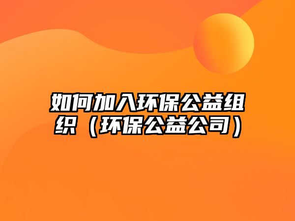 如何加入環(huán)保公益組織（環(huán)保公益公司）