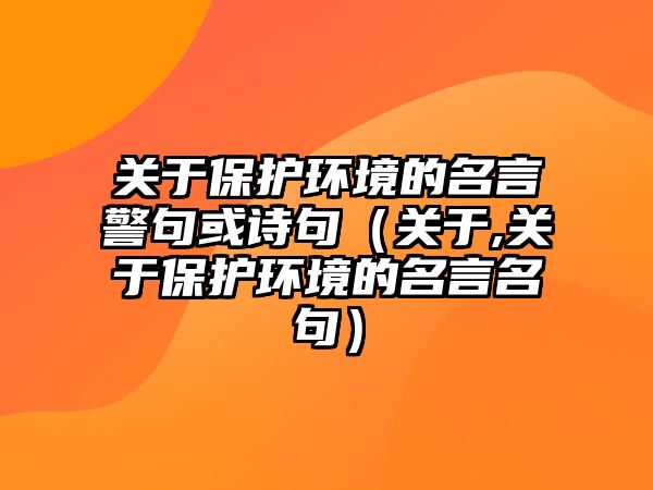 關于保護環(huán)境的名言警句或詩句（關于,關于保護環(huán)境的名言名句）