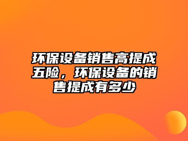 環(huán)保設(shè)備銷售高提成五險，環(huán)保設(shè)備的銷售提成有多少