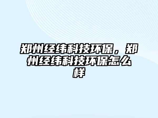 鄭州經緯科技環(huán)保，鄭州經緯科技環(huán)保怎么樣