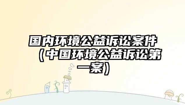 國內(nèi)環(huán)境公益訴訟案件（中國環(huán)境公益訴訟第一案）