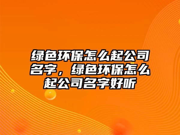 綠色環(huán)保怎么起公司名字，綠色環(huán)保怎么起公司名字好聽