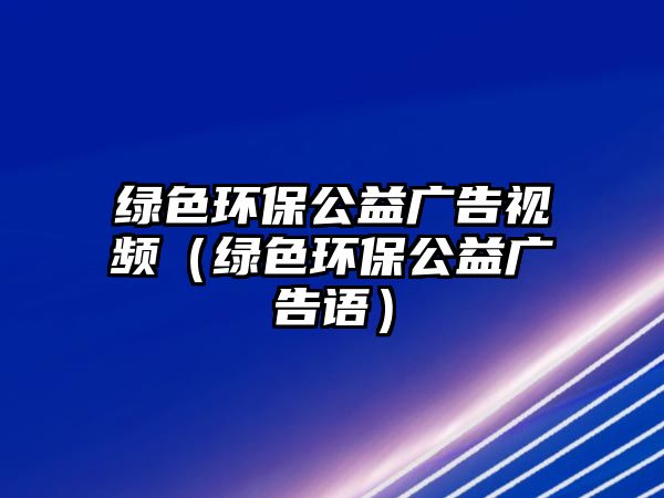 綠色環(huán)保公益廣告視頻（綠色環(huán)保公益廣告語）