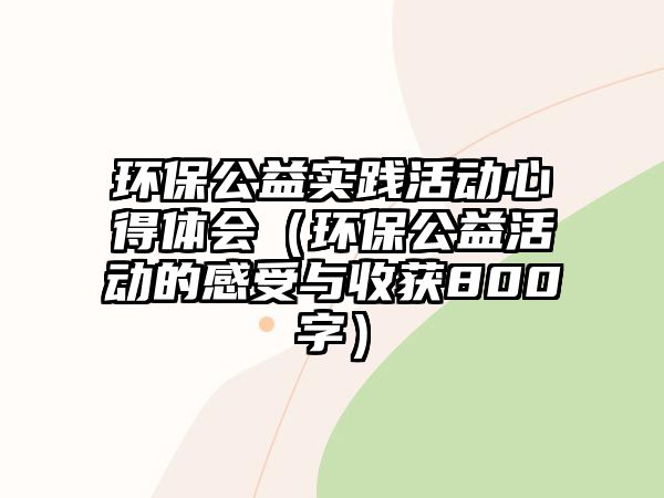 環(huán)保公益實踐活動心得體會（環(huán)保公益活動的感受與收獲800字）