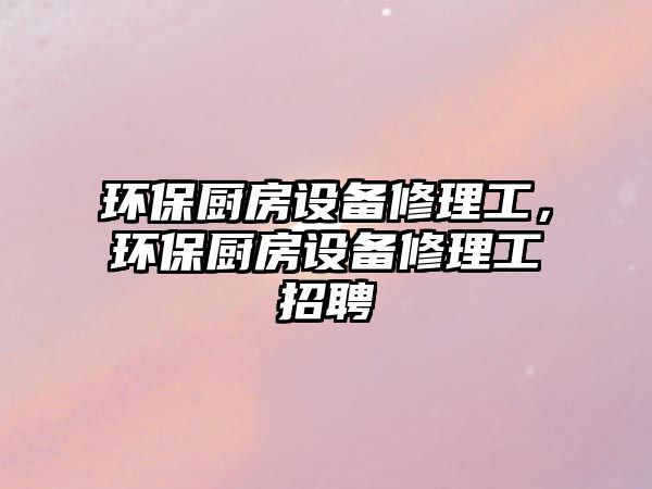 環(huán)保廚房設(shè)備修理工，環(huán)保廚房設(shè)備修理工招聘