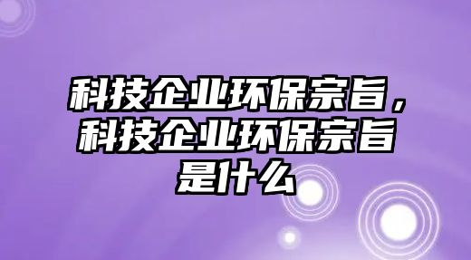 科技企業(yè)環(huán)保宗旨，科技企業(yè)環(huán)保宗旨是什么