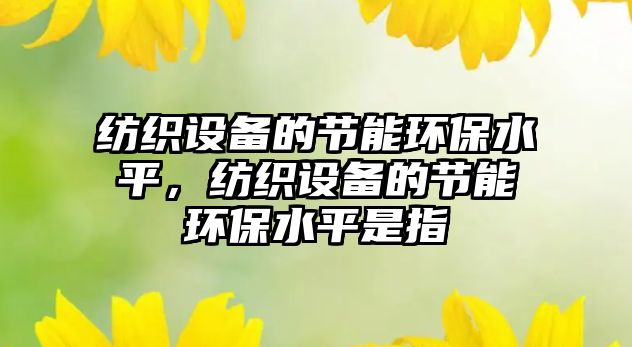 紡織設(shè)備的節(jié)能環(huán)保水平，紡織設(shè)備的節(jié)能環(huán)保水平是指