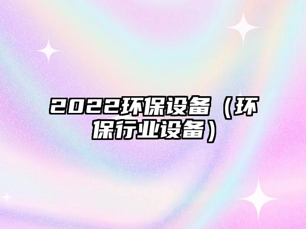 2022環(huán)保設(shè)備（環(huán)保行業(yè)設(shè)備）