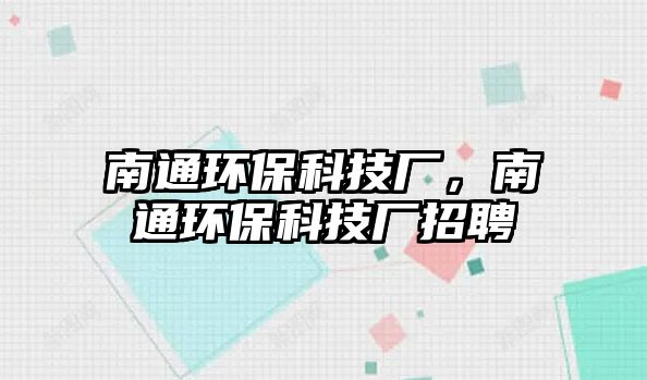 南通環(huán)保科技廠，南通環(huán)保科技廠招聘