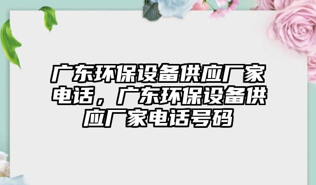 廣東環(huán)保設備供應廠家電話，廣東環(huán)保設備供應廠家電話號碼