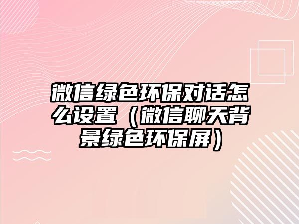 微信綠色環(huán)保對話怎么設(shè)置（微信聊天背景綠色環(huán)保屏）