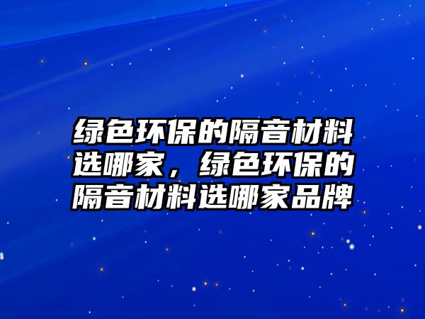 綠色環(huán)保的隔音材料選哪家，綠色環(huán)保的隔音材料選哪家品牌