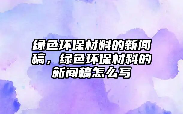 綠色環(huán)保材料的新聞稿，綠色環(huán)保材料的新聞稿怎么寫