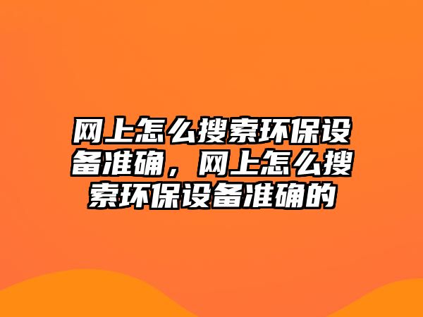 網(wǎng)上怎么搜索環(huán)保設備準確，網(wǎng)上怎么搜索環(huán)保設備準確的