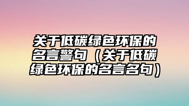 關于低碳綠色環(huán)保的名言警句（關于低碳綠色環(huán)保的名言名句）