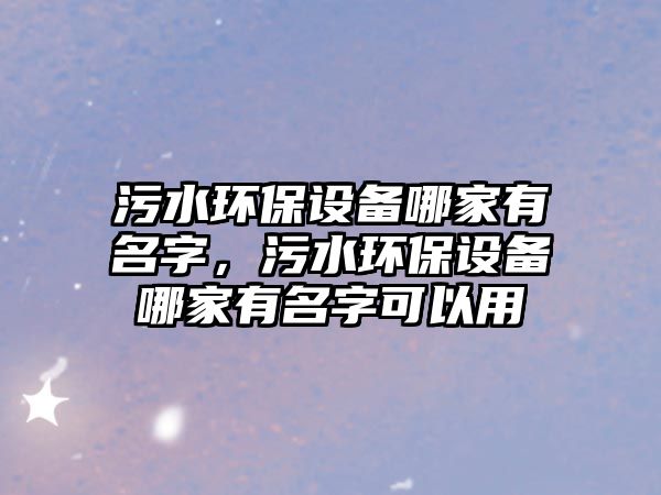 污水環(huán)保設備哪家有名字，污水環(huán)保設備哪家有名字可以用