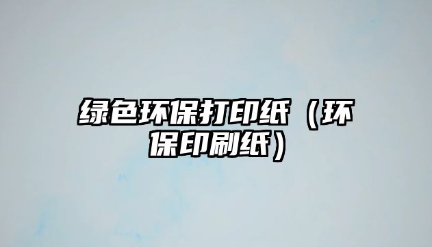 綠色環(huán)保打印紙（環(huán)保印刷紙）