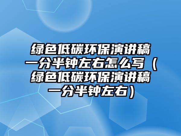 綠色低碳環(huán)保演講稿一分半鐘左右怎么寫（綠色低碳環(huán)保演講稿一分半鐘左右）