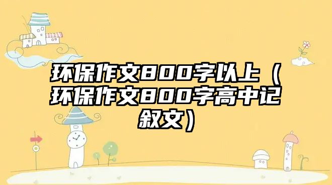 環(huán)保作文800字以上（環(huán)保作文800字高中記敘文）