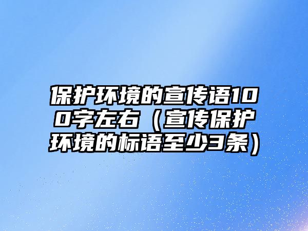 保護(hù)環(huán)境的宣傳語100字左右（宣傳保護(hù)環(huán)境的標(biāo)語至少3條）