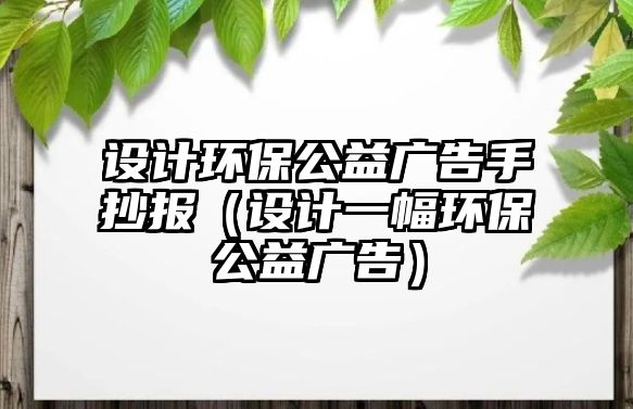 設(shè)計環(huán)保公益廣告手抄報（設(shè)計一幅環(huán)保公益廣告）