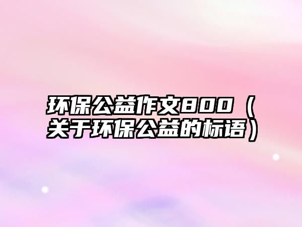 環(huán)保公益作文800（關(guān)于環(huán)保公益的標語）