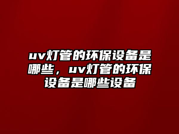 uv燈管的環(huán)保設(shè)備是哪些，uv燈管的環(huán)保設(shè)備是哪些設(shè)備