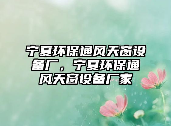 寧夏環(huán)保通風(fēng)天窗設(shè)備廠，寧夏環(huán)保通風(fēng)天窗設(shè)備廠家