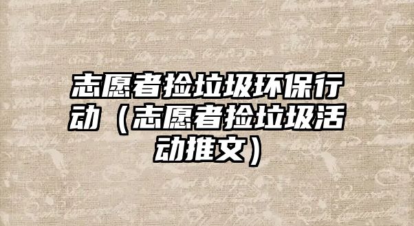 志愿者撿垃圾環(huán)保行動（志愿者撿垃圾活動推文）