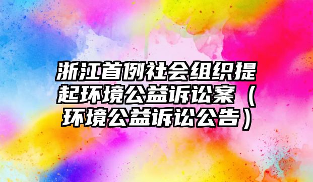 浙江首例社會(huì)組織提起環(huán)境公益訴訟案（環(huán)境公益訴訟公告）