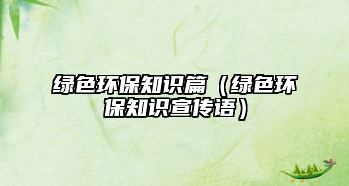 綠色環(huán)保知識篇（綠色環(huán)保知識宣傳語）