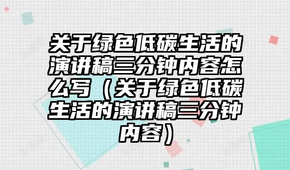 關于綠色低碳生活的演講稿三分鐘內(nèi)容怎么寫（關于綠色低碳生活的演講稿三分鐘內(nèi)容）