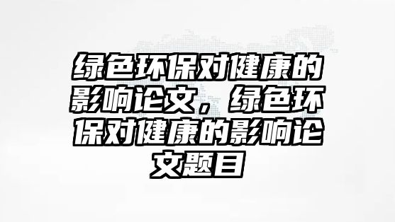 綠色環(huán)保對健康的影響論文，綠色環(huán)保對健康的影響論文題目