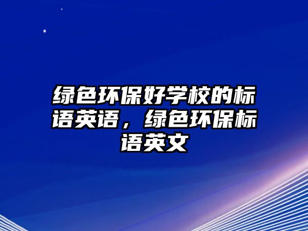 綠色環(huán)保好學(xué)校的標(biāo)語英語，綠色環(huán)保標(biāo)語英文