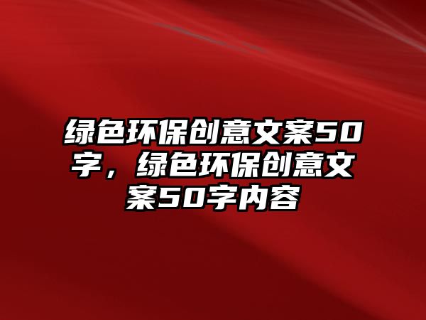 綠色環(huán)保創(chuàng)意文案50字，綠色環(huán)保創(chuàng)意文案50字內(nèi)容