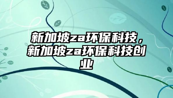 新加坡za環(huán)?？萍?，新加坡za環(huán)保科技創(chuàng)業(yè)