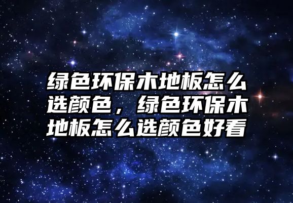 綠色環(huán)保木地板怎么選顏色，綠色環(huán)保木地板怎么選顏色好看