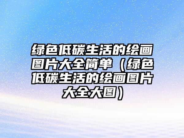 綠色低碳生活的繪畫圖片大全簡單（綠色低碳生活的繪畫圖片大全大圖）